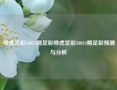 帅虎足彩18024期足彩帅虎足彩18024期足彩预测与分析