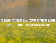 足彩随时可以提现的app足彩即时可提现的便捷选择——揭秘一款全新智能彩票应用