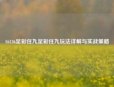 16136足彩任九足彩任九玩法详解与实战策略