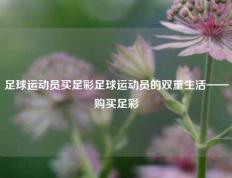 足球运动员买足彩足球运动员的双重生活——购买足彩