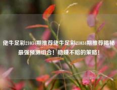 佬牛足彩21034期推荐佬牛足彩21034期推荐揭秘最强预测组合！稳赚不赔的策略！