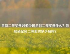 足彩二等奖是对多少场足彩二等奖是什么？你知道足彩二等奖对多少场吗？