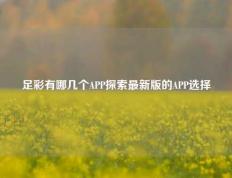 足彩有哪几个APP探索最新版的APP选择