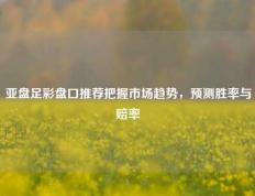 亚盘足彩盘口推荐把握市场趋势，预测胜率与赔率