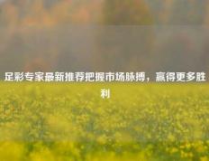 足彩专家最新推荐把握市场脉搏，赢得更多胜利