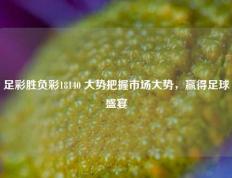 足彩胜负彩18140 大势把握市场大势，赢得足球盛宴