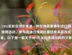 17033足彩足球彩票是一种在体育赛事中进行的赌博活动，参与者通过预测比赛结果来赢得奖金。以下是一篇关于2023年足彩市场分析的文章。