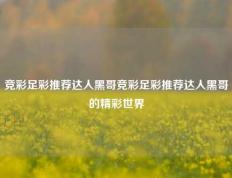 竞彩足彩推荐达人黑哥竞彩足彩推荐达人黑哥的精彩世界
