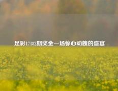 足彩17182期奖金一场惊心动魄的盛宴