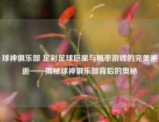 球神俱乐部 足彩足球巨星与概率游戏的完美邂逅——揭秘球神俱乐部背后的奥秘