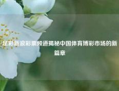 足彩新浪彩票频道揭秘中国体育博彩市场的新篇章