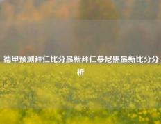 德甲预测拜仁比分最新拜仁慕尼黑最新比分分析