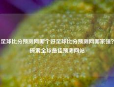 足球比分预测网哪个好足球比分预测网哪家强？探索全球最佳预测网站