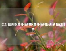 比分预测欧洲杯瑞典欧洲杯瑞典队迎战强劲对手