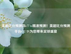 英超比分预测如c77 tv精准预测！英超比分预测平台C77 TV为您带来足球盛宴