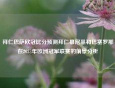拜仁巴萨欧冠比分预测拜仁慕尼黑和巴塞罗那在2023年欧洲冠军联赛的前景分析