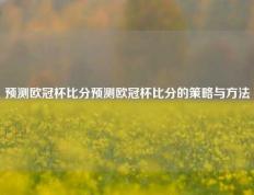 预测欧冠杯比分预测欧冠杯比分的策略与方法