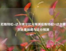 厄斯特松vs达尔库尔比分预测厄斯特松VS达尔库尔比赛前瞻与比分预测