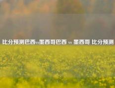 比分预测巴西vs墨西哥巴西 vs 墨西哥 比分预测
