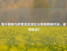 那不勒斯与萨索洛足球比分预测两强对决，谁将胜出？