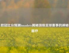 欧冠比分预测hmanbetx揭秘顶级足球赛事的神秘面纱