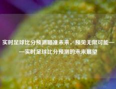 实时足球比分预测瞄准未来，预见无限可能——实时足球比分预测的未来展望