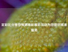 足彩比分推荐预测唯彩唯彩互动为您提供精准服务