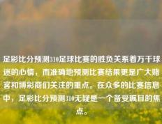 足彩比分预测310足球比赛的胜负关系着万千球迷的心情，而准确地预测比赛结果更是广大赌客和博彩商们关注的重点。在众多的比赛信息中，足彩比分预测310无疑是一个备受瞩目的焦点。