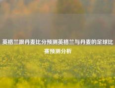 英格兰跟丹麦比分预测英格兰与丹麦的足球比赛预测分析