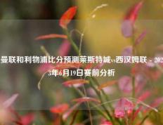 曼联和利物浦比分预测莱斯特城vs西汉姆联 - 2023年6月19日赛前分析
