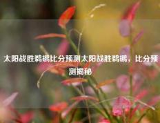 太阳战胜鹈鹕比分预测太阳战胜鹈鹕，比分预测揭秘