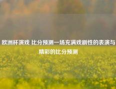 欧洲杯演戏 比分预测一场充满戏剧性的表演与精彩的比分预测