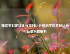 澳客竞彩足球比分即时比分预测实时足球比分与竞猜策略解析