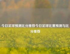 今日足球预测比分推荐今日足球比赛预测与比分推荐