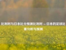 比利时与日本比分预测比利时 vs 日本的足球比赛分析与预测