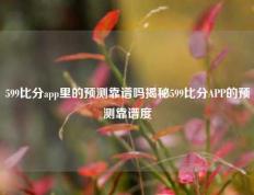 599比分app里的预测靠谱吗揭秘599比分APP的预测靠谱度