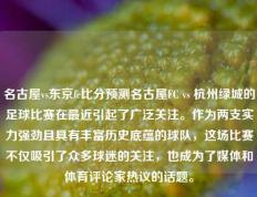 名古屋vs东京fc比分预测名古屋FC vs 杭州绿城的足球比赛在最近引起了广泛关注。作为两支实力强劲且具有丰富历史底蕴的球队，这场比赛不仅吸引了众多球迷的关注，也成为了媒体和体育评论家热议的话题。
