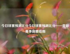 今日球赛预测比分今日球赛预测比分——竞彩赛事前瞻指南