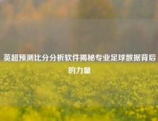 英超预测比分分析软件揭秘专业足球数据背后的力量