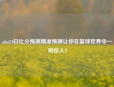 nba24日比分预测精准预测让你在篮球世界中一鸣惊人！