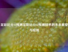 足彩比分AI预测足彩比分AI预测技术的未来展望与应用
