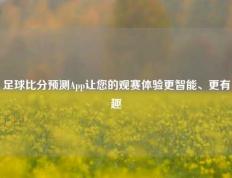 足球比分预测App让您的观赛体验更智能、更有趣