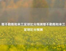 那不勒斯和米兰足球比分预测那不勒斯和米兰足球比分预测