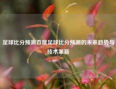 足球比分预测百度足球比分预测的未来趋势与技术革新