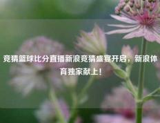 竞猜篮球比分直播新浪竞猜盛宴开启，新浪体育独家献上！