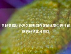 足球竞猜比分怎么玩如何在足球比赛中进行有效的竞猜比分游戏