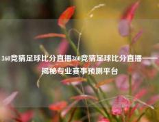 360竞猜足球比分直播360竞猜足球比分直播——揭秘专业赛事预测平台