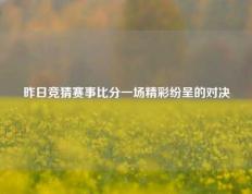 昨日竞猜赛事比分一场精彩纷呈的对决