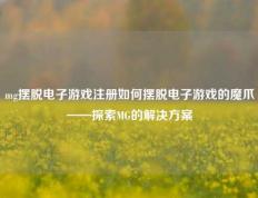 mg摆脱电子游戏注册如何摆脱电子游戏的魔爪——探索MG的解决方案