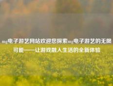 mg电子游艺网站欢迎您探索mg电子游艺的无限可能——让游戏融入生活的全新体验